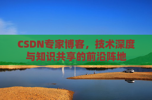 CSDN专家博客,技术深度与知识共享的前沿阵地 CSDN专家博客,技术深度与知识共享的前沿阵地